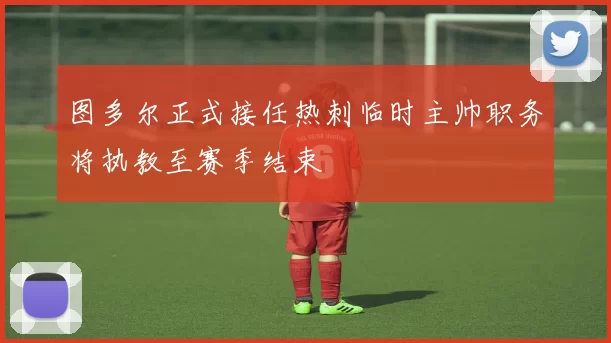 图多尔正式接任热刺临时主帅职务将执教至赛季结束