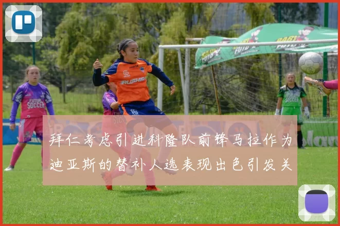 拜仁考虑引进科隆队前锋马拉作为迪亚斯的替补人选表现出色引发关注