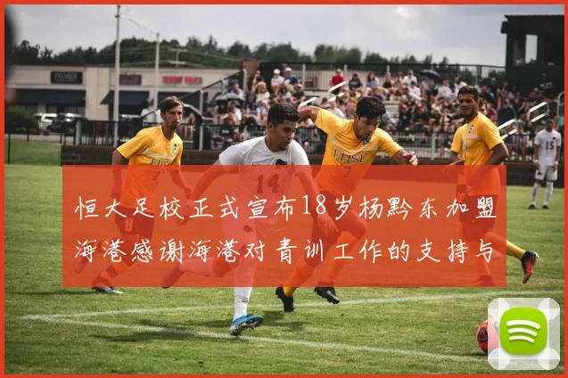 恒大足校正式宣布18岁杨黔东加盟海港感谢海港对青训工作的支持与认可