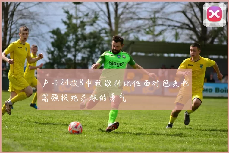 卢卡24投8中致敬科比但面对包夹也需强投绝杀球的勇气