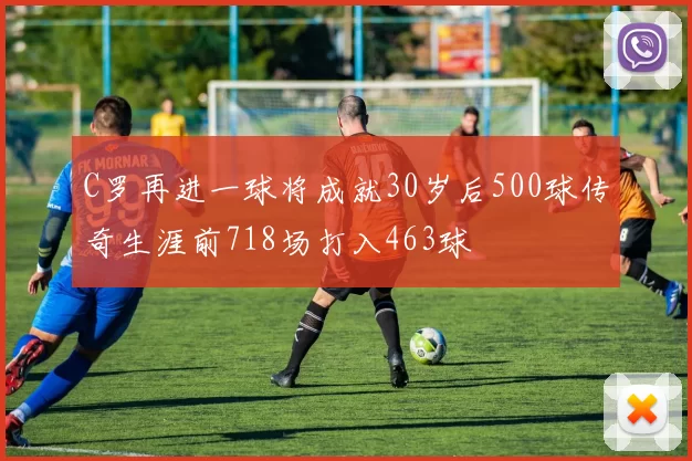 C罗再进一球将成就30岁后500球传奇生涯前718场打入463球