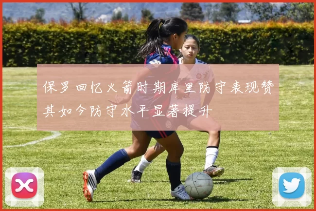 保罗回忆火箭时期库里防守表现赞其如今防守水平显著提升