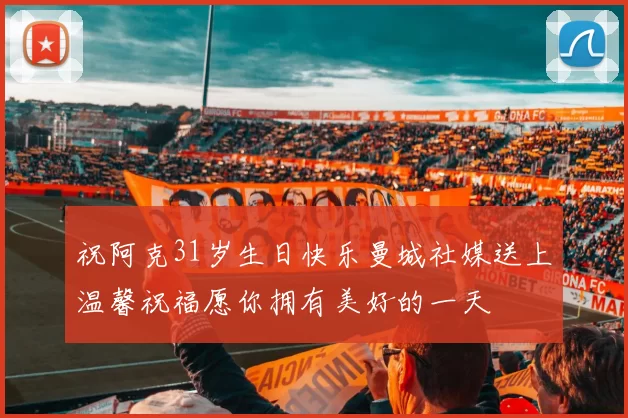 祝阿克31岁生日快乐曼城社媒送上温馨祝福愿你拥有美好的一天