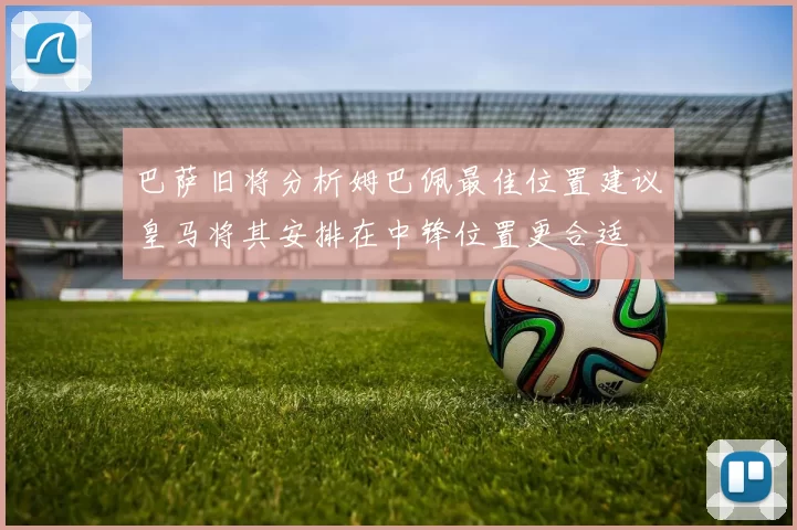 巴萨旧将分析姆巴佩最佳位置建议皇马将其安排在中锋位置更合适