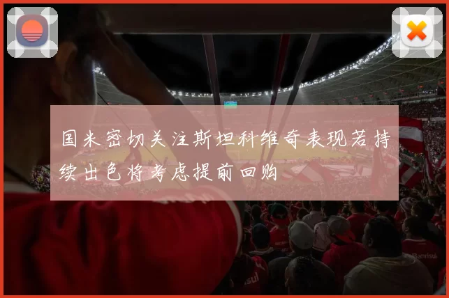 国米密切关注斯坦科维奇表现若持续出色将考虑提前回购