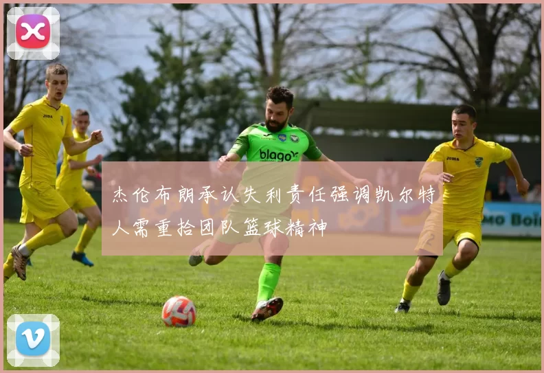 杰伦布朗承认失利责任强调凯尔特人需重拾团队篮球精神