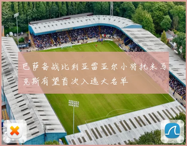 巴萨备战比利亚雷亚尔小将托米马克斯有望首次入选大名单