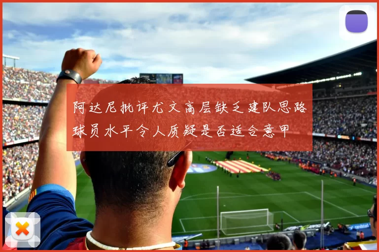 阿达尼批评尤文高层缺乏建队思路球员水平令人质疑是否适合意甲