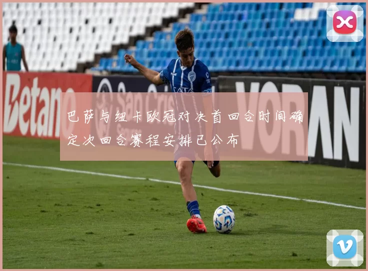 巴萨与纽卡欧冠对决首回合时间确定次回合赛程安排已公布