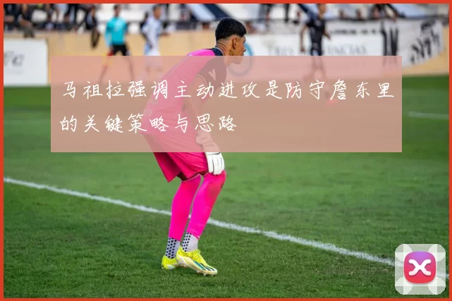 马祖拉强调主动进攻是防守詹东里的关键策略与思路