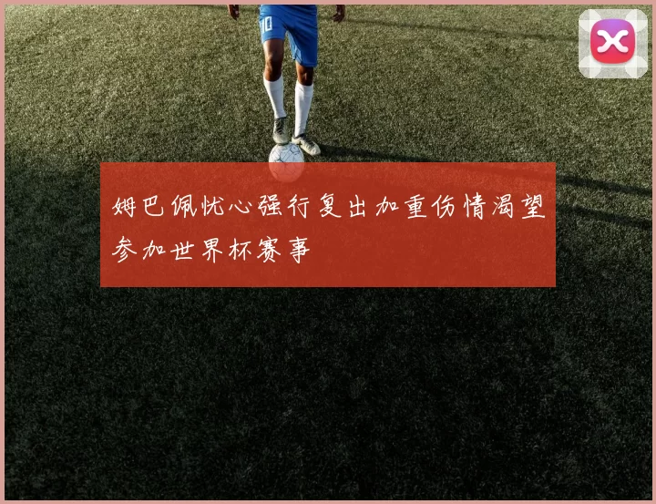 姆巴佩忧心强行复出加重伤情渴望参加世界杯赛事