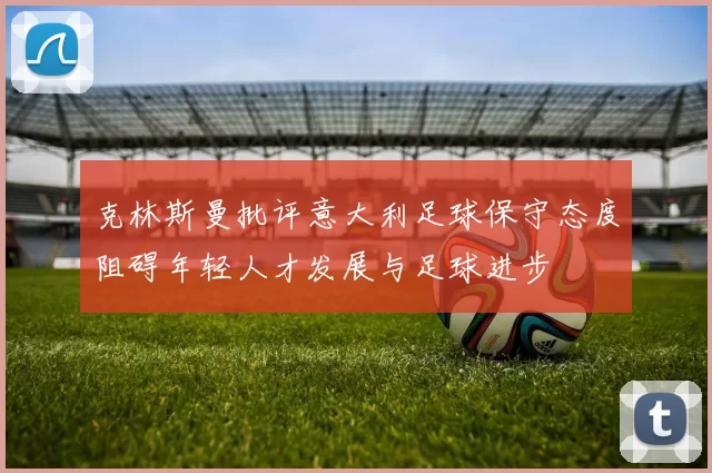 克林斯曼批评意大利足球保守态度阻碍年轻人才发展与足球进步
