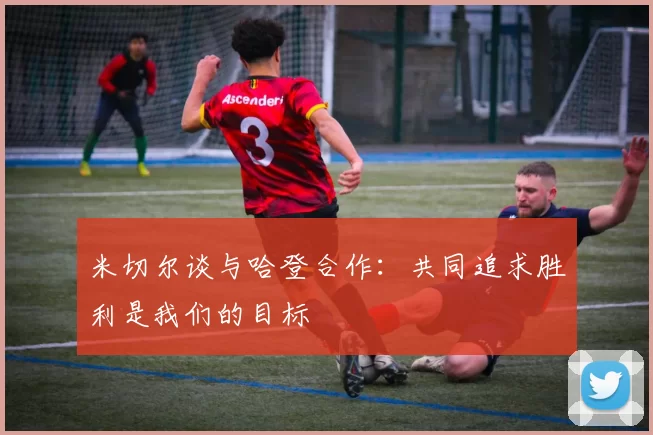 米切尔谈与哈登合作：共同追求胜利是我们的目标