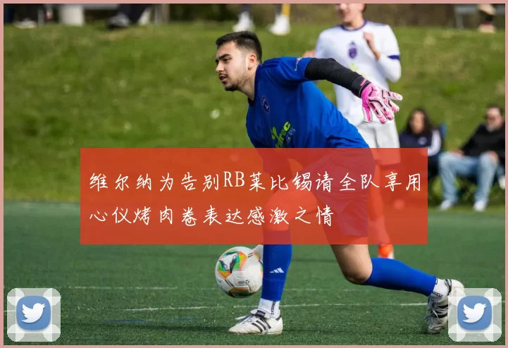 维尔纳为告别RB莱比锡请全队享用心仪烤肉卷表达感激之情