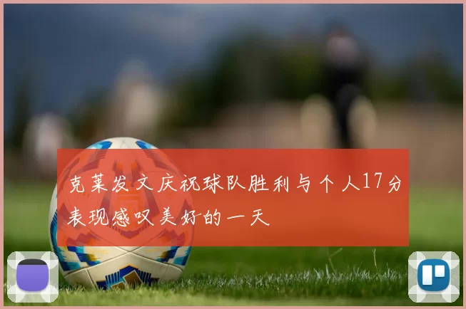 克莱发文庆祝球队胜利与个人17分表现感叹美好的一天