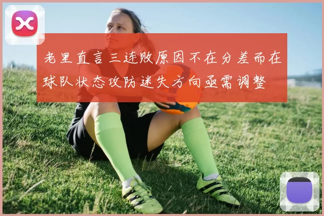 老里直言三连败原因不在分差而在球队状态攻防迷失方向亟需调整