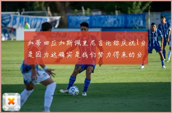 加蒂回应加斯佩里尼言论称庆祝1分是因为这确实是我们努力得来的分数