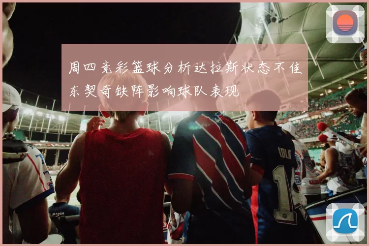 周四竞彩篮球分析达拉斯状态不佳东契奇缺阵影响球队表现