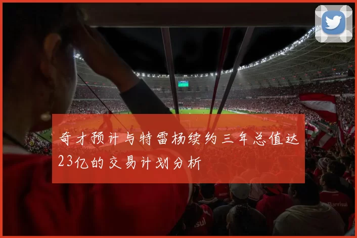奇才预计与特雷杨续约三年总值达23亿的交易计划分析