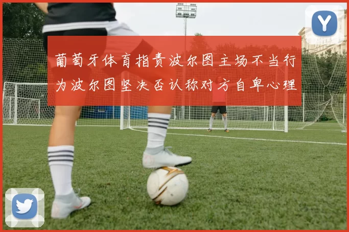 葡萄牙体育指责波尔图主场不当行为波尔图坚决否认称对方自卑心理作祟
