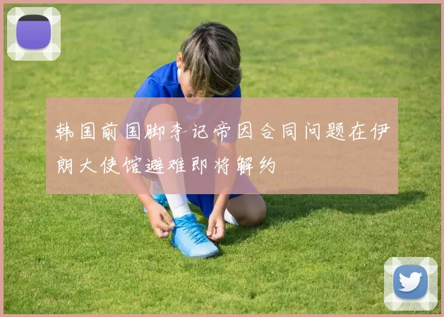 韩国前国脚李记帝因合同问题在伊朗大使馆避难即将解约