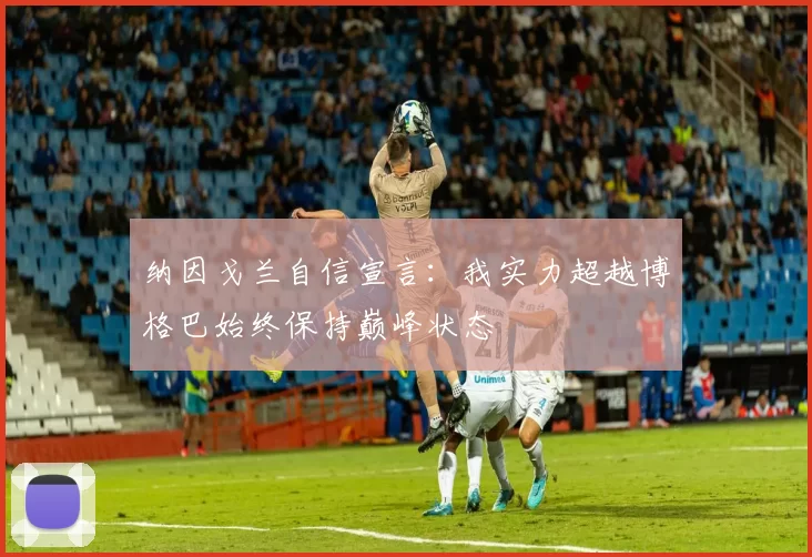 纳因戈兰自信宣言：我实力超越博格巴始终保持巅峰状态