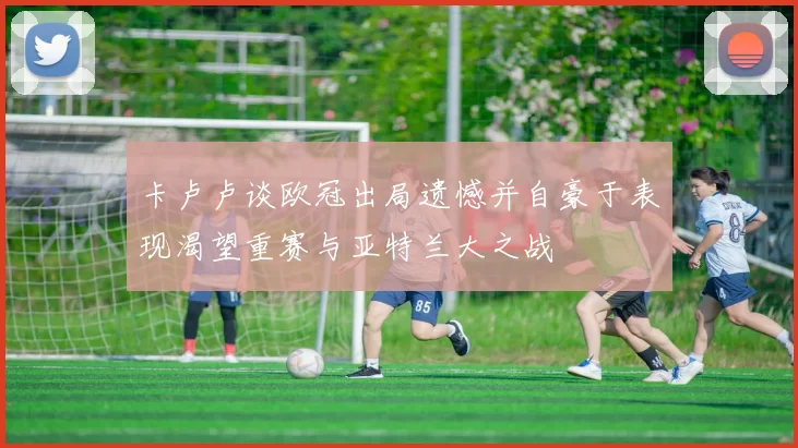 卡卢卢谈欧冠出局遗憾并自豪于表现渴望重赛与亚特兰大之战