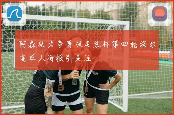 阿森纳力争晋级足总杯第四轮诺尔高单人海报引关注
